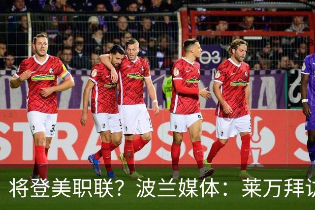 将登美职联？波兰媒体：莱万拜访芝加哥火焰并谈判，消除加盟疑虑